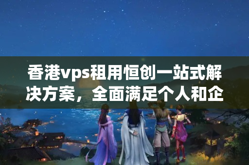 香港vps租用恒創(chuàng)一站式解決方案，全面滿足個人和企業(yè)需求