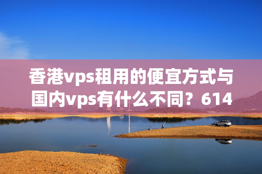 香港vps租用的便宜方式與國內(nèi)vps有什么不同？6149