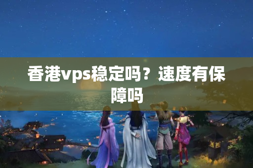 香港vps穩(wěn)定嗎？速度有保障嗎