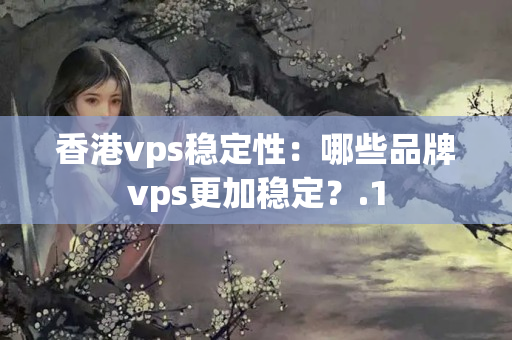 香港vps穩(wěn)定性：哪些品牌vps更加穩(wěn)定？