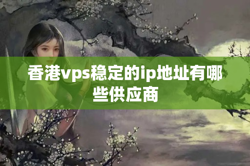 香港vps穩(wěn)定的ip地址有哪些供應商