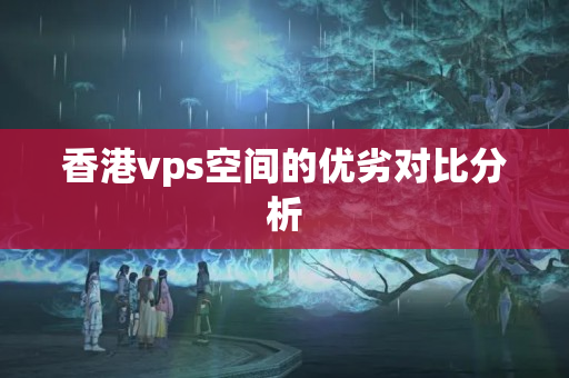 香港vps空間的優(yōu)劣對(duì)比分析