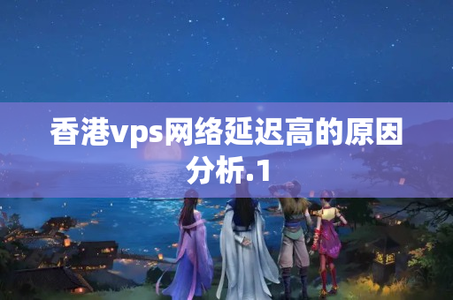 香港vps網(wǎng)絡延遲高的原因分析