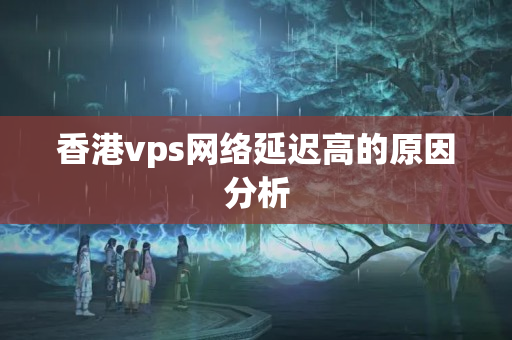 香港vps網(wǎng)絡(luò)延遲高的原因分析