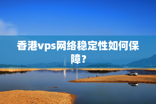 香港vps網(wǎng)絡穩(wěn)定性如何保障？