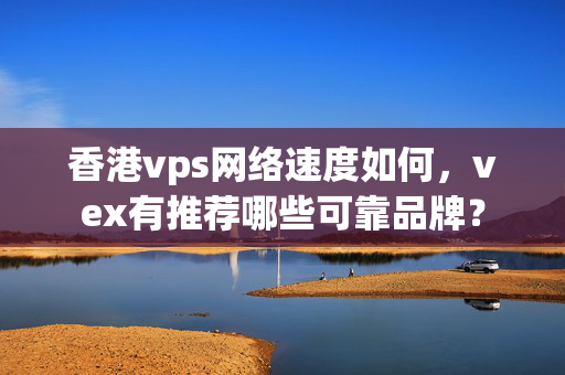 香港vps網(wǎng)絡(luò)速度如何，vex有推薦哪些可靠品牌？