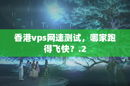 香港vps網(wǎng)速測(cè)試，哪家跑得飛快？