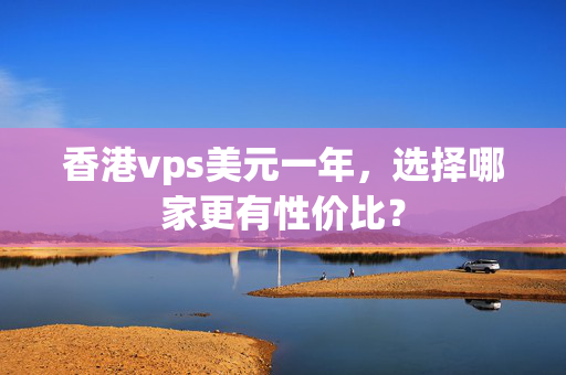 香港vps美元一年，選擇哪家更有性價(jià)比？