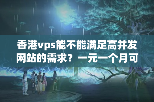 香港vps能不能滿足高并發(fā)網(wǎng)站的需求？一元一個(gè)月可行嗎？