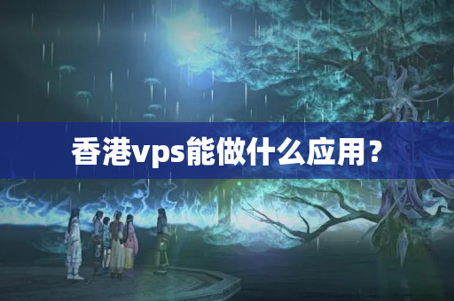 香港vps能做什么應(yīng)用？