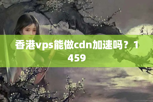 香港vps能做cdn加速嗎？1459