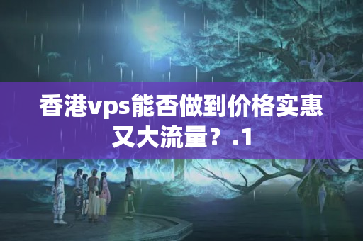 香港vps能否做到價(jià)格實(shí)惠又大流量？