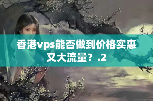 香港vps能否做到價(jià)格實(shí)惠又大流量？