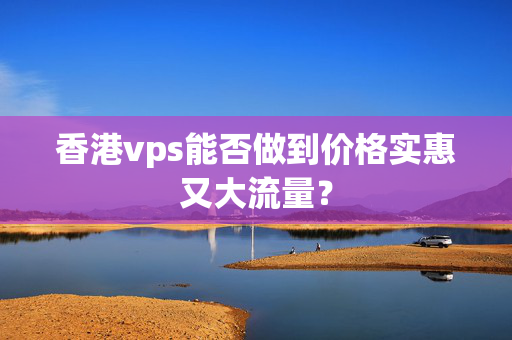 香港vps能否做到價格實惠又大流量？