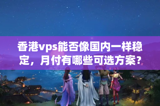 香港vps能否像國內一樣穩(wěn)定，月付有哪些可選方案？