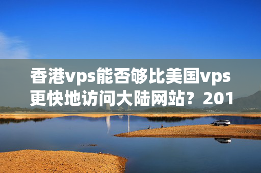 香港vps能否夠比美國vps更快地訪問大陸網(wǎng)站？2018