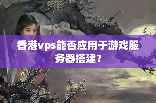 香港vps能否應(yīng)用于游戲服務(wù)器搭建？