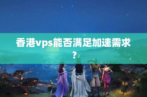 香港vps能否滿足加速需求？