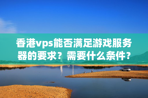 香港vps能否滿足游戲服務(wù)器的要求？需要什么條件？