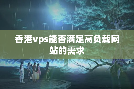 香港vps能否滿足高負載網(wǎng)站的需求