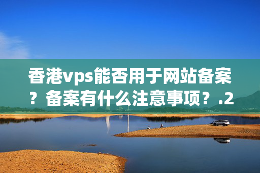 香港vps能否用于網(wǎng)站備案？備案有什么注意事項(xiàng)？