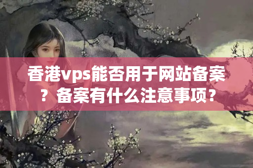 香港vps能否用于網(wǎng)站備案？備案有什么注意事項(xiàng)？