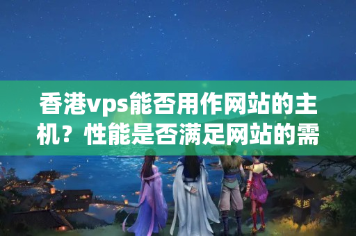 香港vps能否用作網(wǎng)站的主機(jī)？性能是否滿足網(wǎng)站的需求？