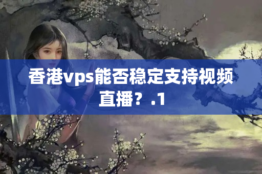 香港vps能否穩(wěn)定支持視頻直播？