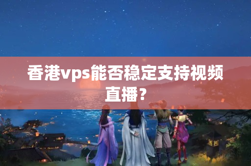 香港vps能否穩(wěn)定支持視頻直播？