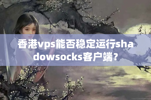 香港vps能否穩(wěn)定運(yùn)行shadowsocks客戶端？