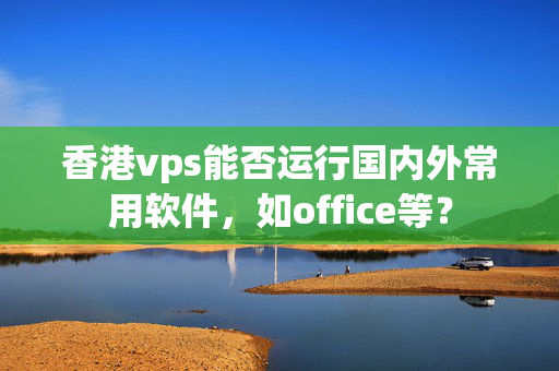 香港vps能否運(yùn)行國內(nèi)外常用軟件，如office等？