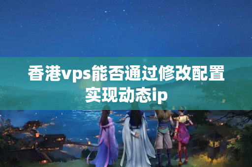 香港vps能否通過修改配置實現(xiàn)動態(tài)ip