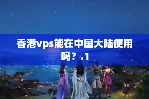 香港vps能在中國大陸使用嗎？