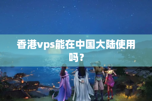 香港vps能在中國大陸使用嗎？