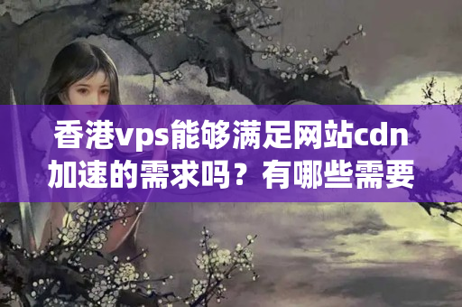 香港vps能夠滿(mǎn)足網(wǎng)站cdn加速的需求嗎？有哪些需要注意的問(wèn)題和解決方案？