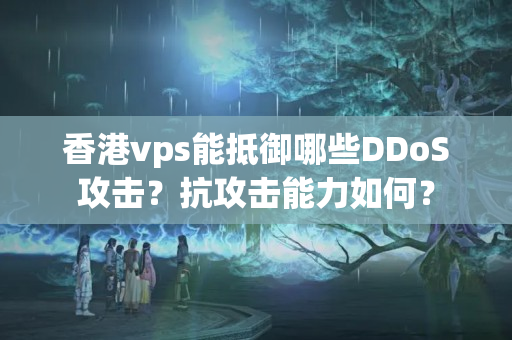 香港vps能抵御哪些DDoS攻擊？抗攻擊能力如何？