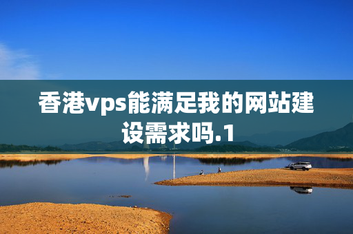 香港vps能滿足我的網(wǎng)站建設(shè)需求嗎