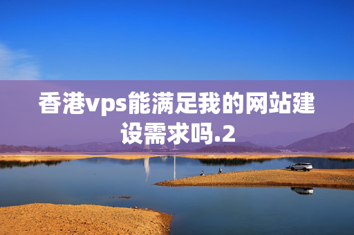 香港vps能滿足我的網(wǎng)站建設(shè)需求嗎