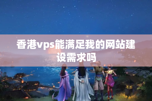 香港vps能滿足我的網(wǎng)站建設(shè)需求嗎