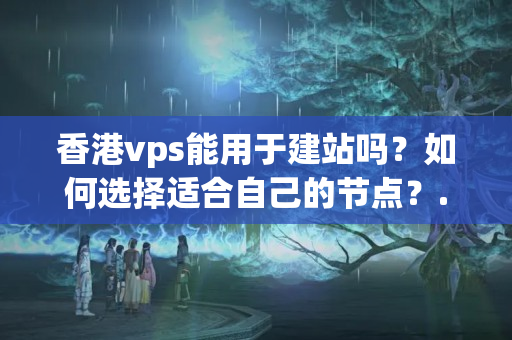 香港vps能用于建站嗎？如何選擇適合自己的節(jié)點？