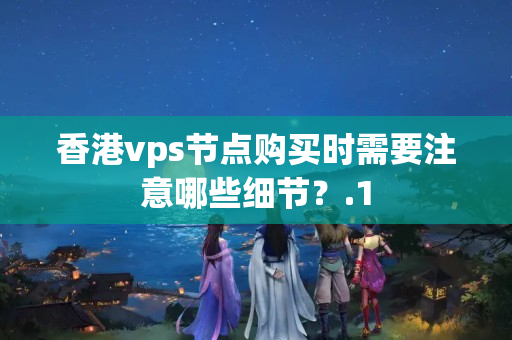 香港vps節(jié)點購買時需要注意哪些細節(jié)？