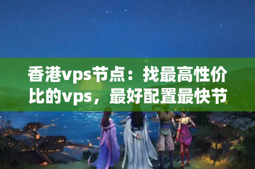 香港vps節(jié)點：找最高性價比的vps，最好配置最快節(jié)點的是哪家？