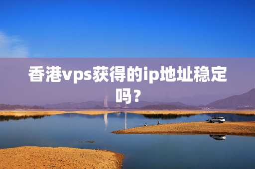 香港vps獲得的ip地址穩(wěn)定嗎？