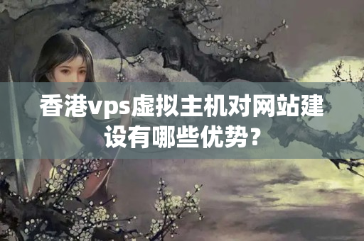 香港vps虛擬主機(jī)對(duì)網(wǎng)站建設(shè)有哪些優(yōu)勢(shì)？