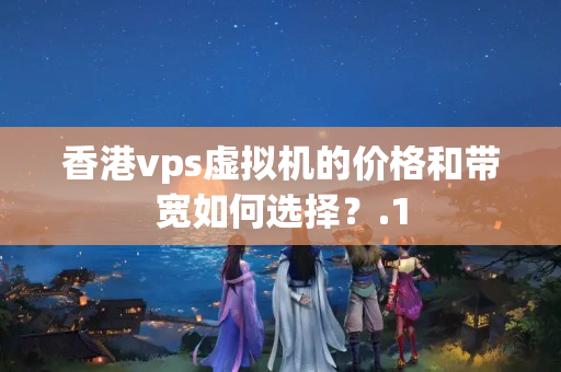 香港vps虛擬機的價格和帶寬如何選擇？