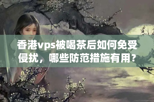 香港vps被喝茶后如何免受侵?jǐn)_，哪些防范措施有用？