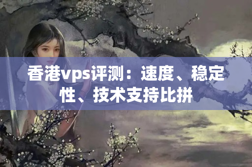 香港vps評(píng)測(cè)：速度、穩(wěn)定性、技術(shù)支持比拼