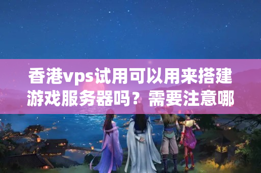 香港vps試用可以用來搭建游戲服務(wù)器嗎？需要注意哪些問題？