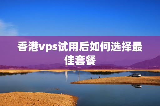 香港vps試用后如何選擇最佳套餐