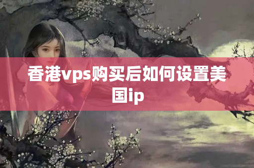 香港vps購買后如何設(shè)置美國ip